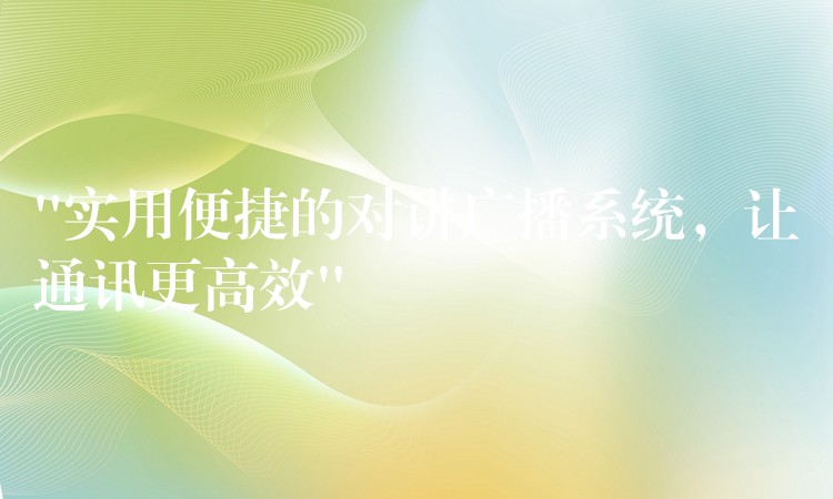  “實用便捷的對講廣播系統(tǒng)，讓通訊更高效”