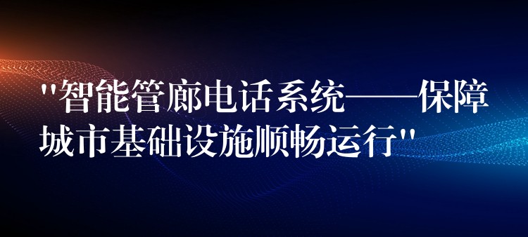  “智能管廊電話系統(tǒng)——保障城市基礎(chǔ)設(shè)施順暢運行”