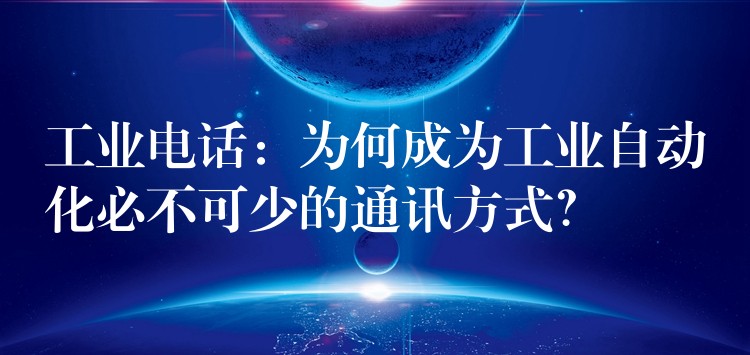  工業(yè)電話：為何成為工業(yè)自動化必不可少的通訊方式？