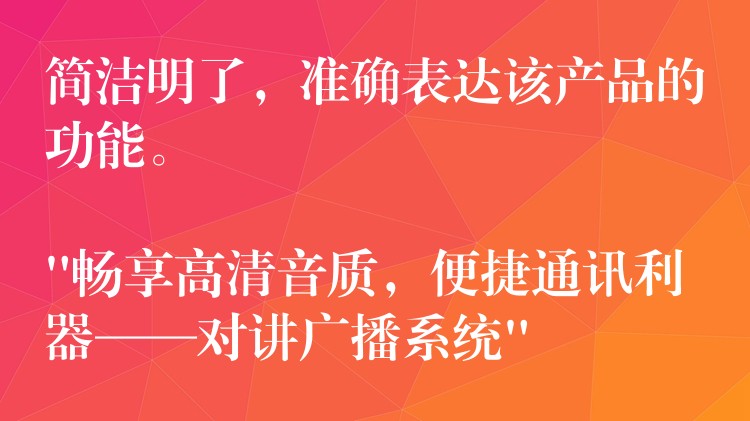  簡潔明了，準(zhǔn)確表達(dá)該產(chǎn)品的功能。

“暢享高清音質(zhì)，便捷通訊利器——對講廣播系統(tǒng)”