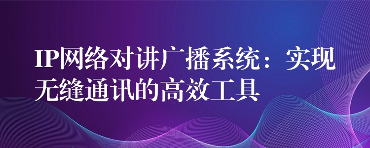  IP網(wǎng)絡(luò)對講廣播系統(tǒng)：實現(xiàn)無縫通訊的高效工具