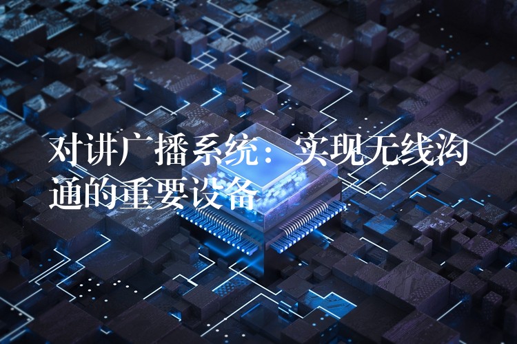  對講廣播系統(tǒng)：實現(xiàn)無線溝通的重要設備
