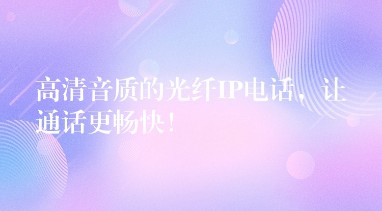  高清音質(zhì)的光纖IP電話，讓通話更暢快！