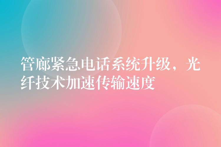  管廊緊急電話系統(tǒng)升級(jí)，光纖技術(shù)加速傳輸速度