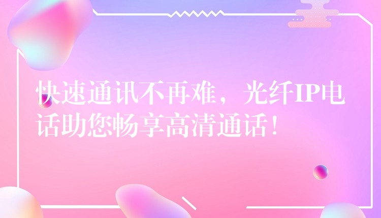  快速通訊不再難，光纖IP電話助您暢享高清通話！