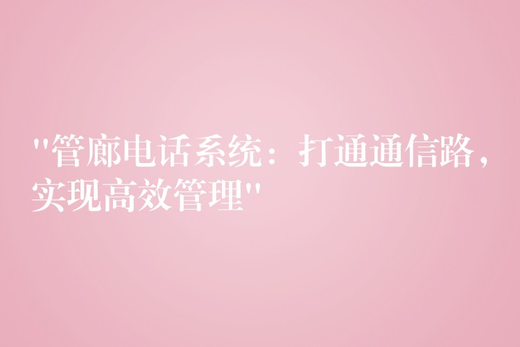  “管廊電話系統(tǒng)：打通通信路，實現(xiàn)高效管理”