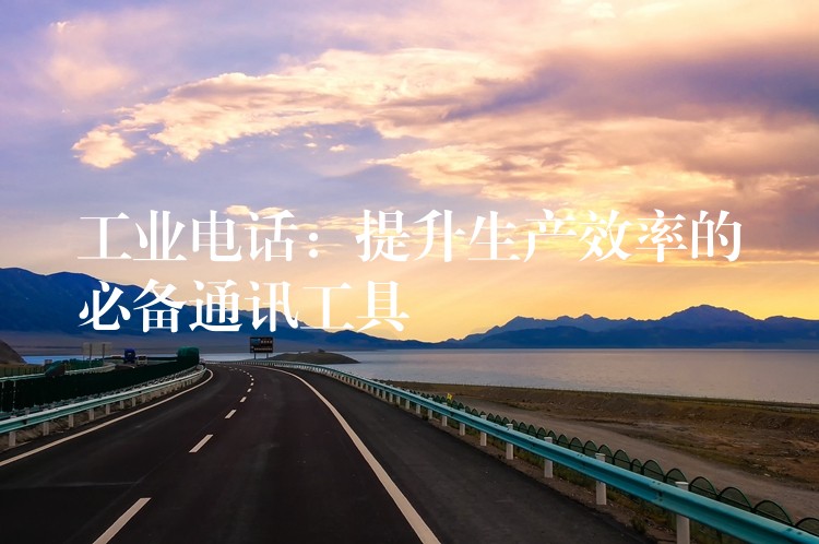  工業(yè)電話：提升生產效率的必備通訊工具