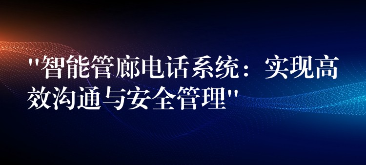  “智能管廊電話系統(tǒng)：實現(xiàn)高效溝通與安全管理”