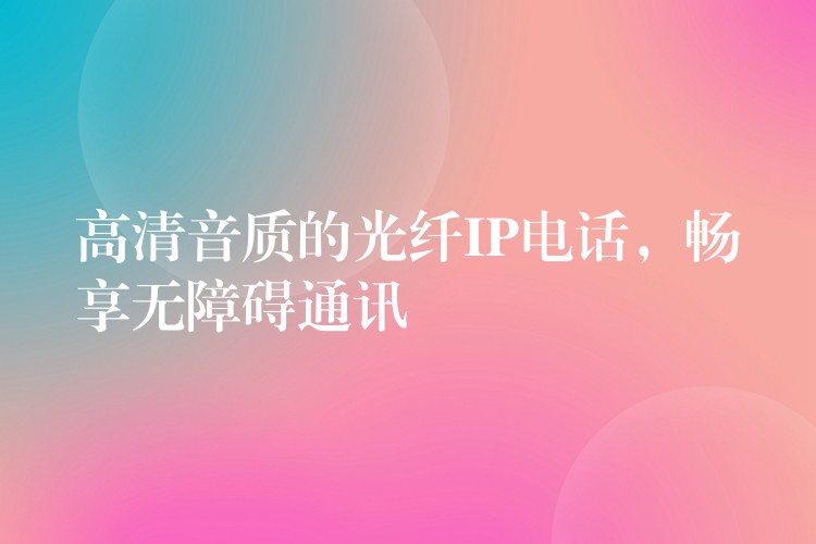  高清音質(zhì)的光纖IP電話，暢享無障礙通訊