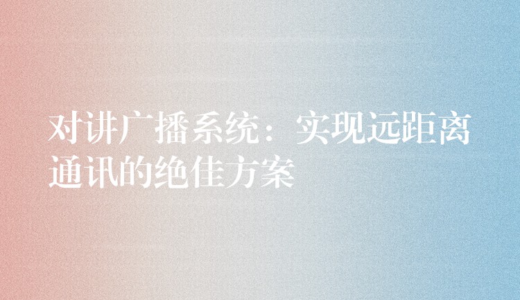  對講廣播系統(tǒng)：實現(xiàn)遠距離通訊的絕佳方案