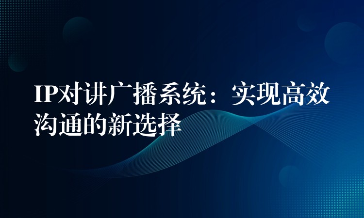  IP對講廣播系統(tǒng)：實(shí)現(xiàn)高效溝通的新選擇