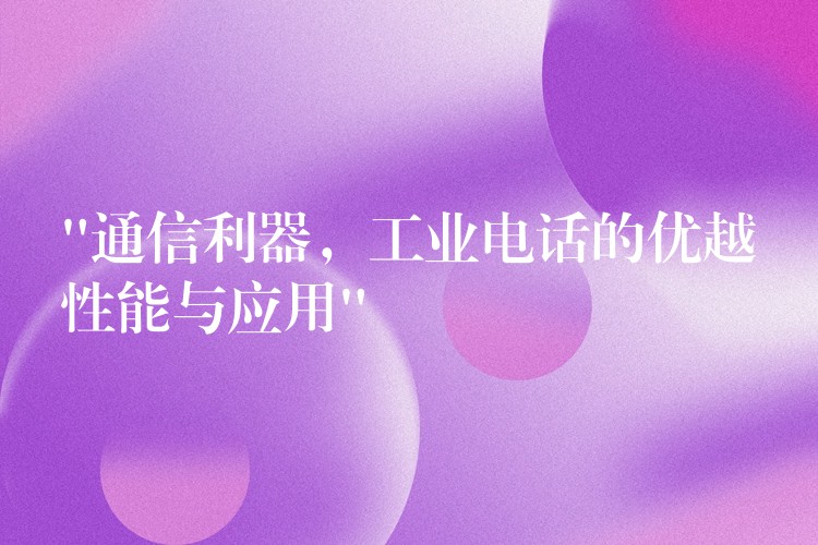  “通信利器，工業(yè)電話的優(yōu)越性能與應(yīng)用”