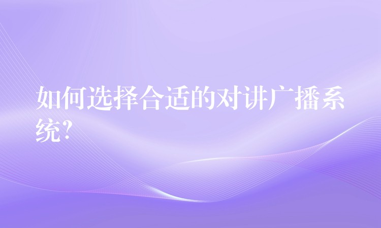  如何選擇合適的對講廣播系統(tǒng)？