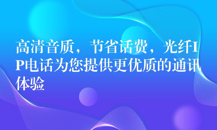  高清音質(zhì)，節(jié)省話費(fèi)，光纖IP電話為您提供更優(yōu)質(zhì)的通訊體驗(yàn)