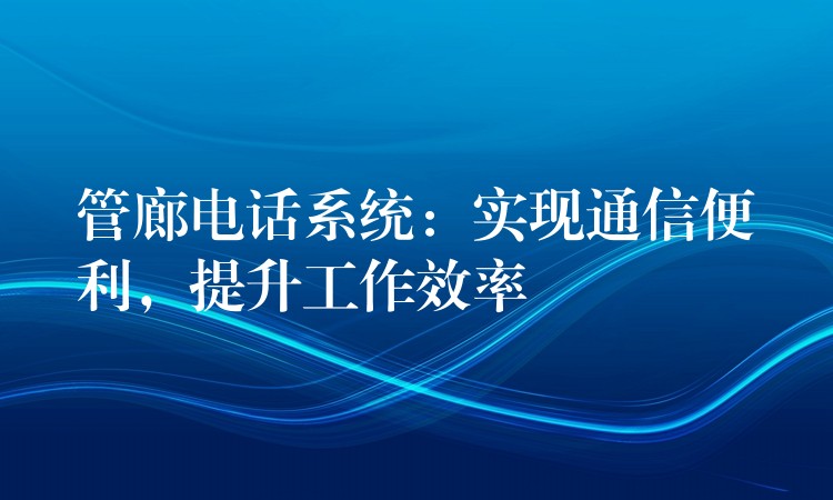  管廊電話系統(tǒng)：實現(xiàn)通信便利，提升工作效率