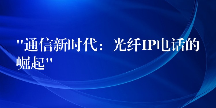  “通信新時代：光纖IP電話的崛起”