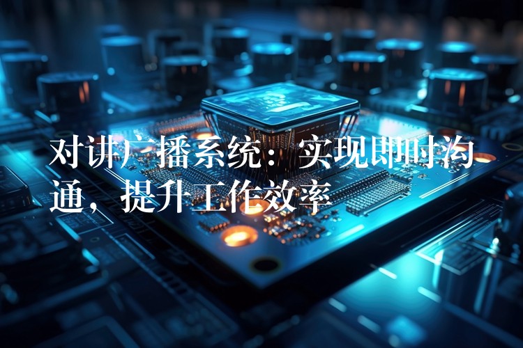  對講廣播系統(tǒng)：實現(xiàn)即時溝通，提升工作效率