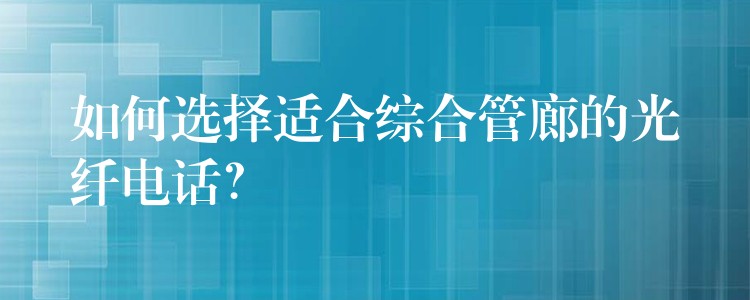  如何選擇適合綜合管廊的光纖電話？