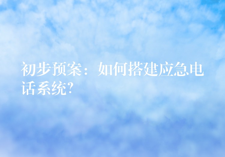  初步預(yù)案：如何搭建應(yīng)急電話系統(tǒng)？