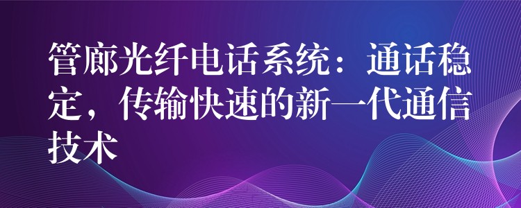  管廊光纖電話系統(tǒng)：通話穩(wěn)定，傳輸快速的新一代通信技術