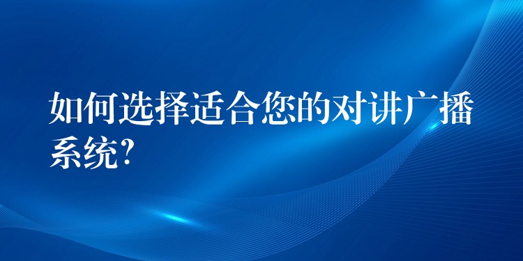  如何選擇適合您的對講廣播系統(tǒng)？