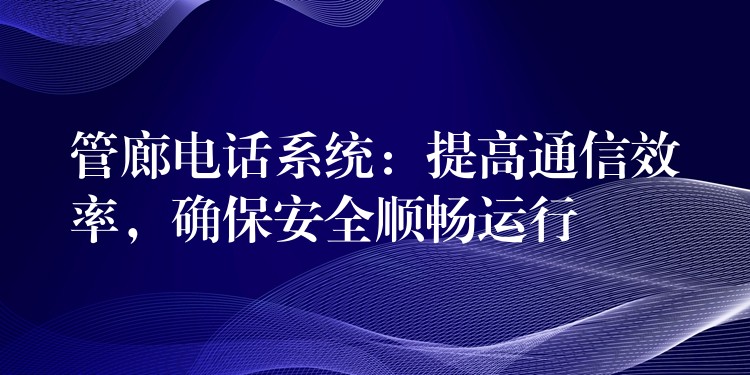  管廊電話系統(tǒng)：提高通信效率，確保安全順暢運(yùn)行