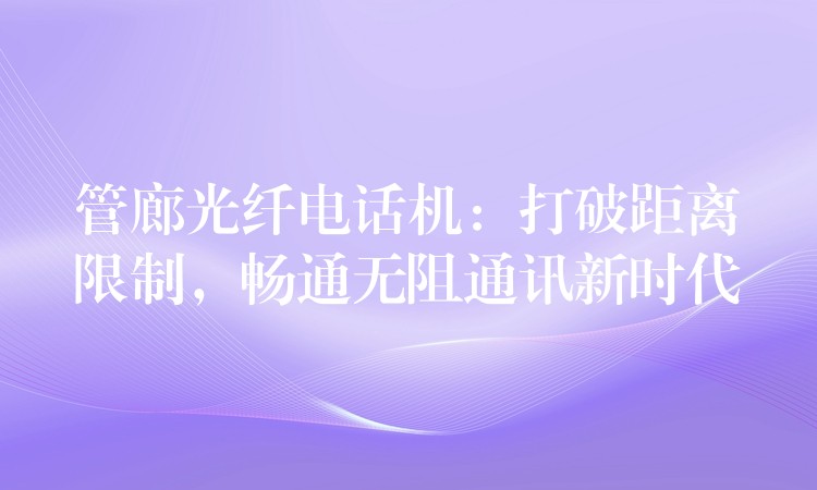  管廊光纖電話機(jī)：打破距離限制，暢通無(wú)阻通訊新時(shí)代