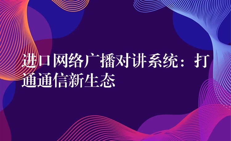  進口網(wǎng)絡(luò)廣播對講系統(tǒng)：打通通信新生態(tài)