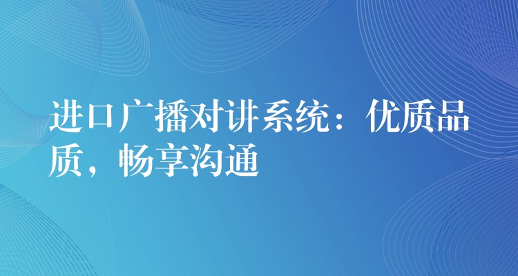  進(jìn)口廣播對(duì)講系統(tǒng)：優(yōu)質(zhì)品質(zhì)，暢享溝通