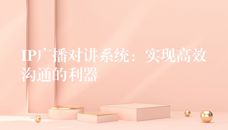  IP廣播對講系統(tǒng)：實(shí)現(xiàn)高效溝通的利器