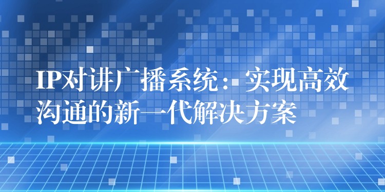 IP對講廣播系統(tǒng)：實(shí)現(xiàn)高效溝通的新一代解決方案