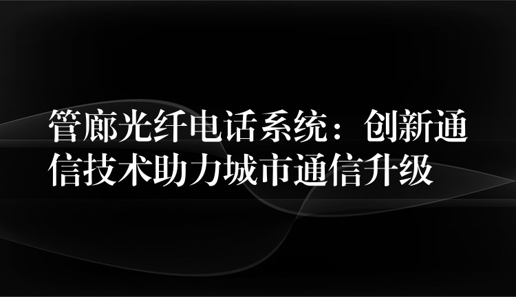  管廊光纖電話系統(tǒng)：創(chuàng)新通信技術(shù)助力城市通信升級(jí)
