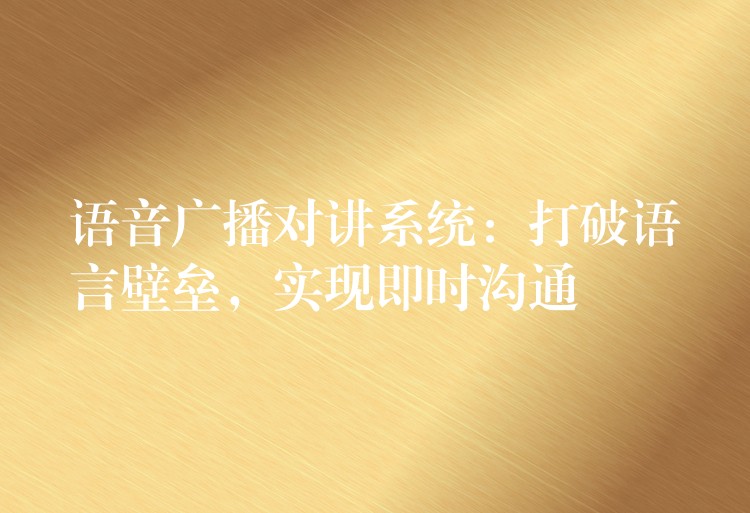  語音廣播對講系統(tǒng)：打破語言壁壘，實(shí)現(xiàn)即時溝通