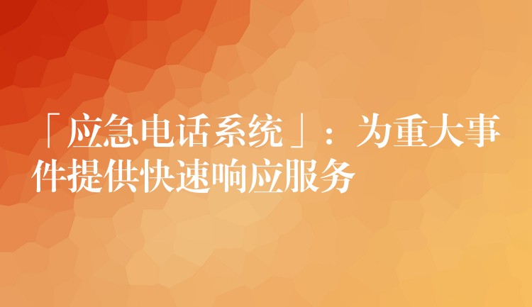  「應急電話系統(tǒng)」：為重大事件提供快速響應服務