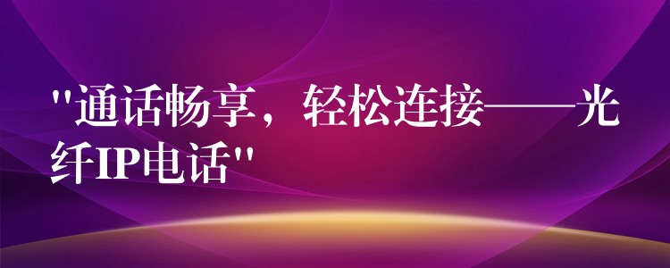  “通話暢享，輕松連接——光纖IP電話”