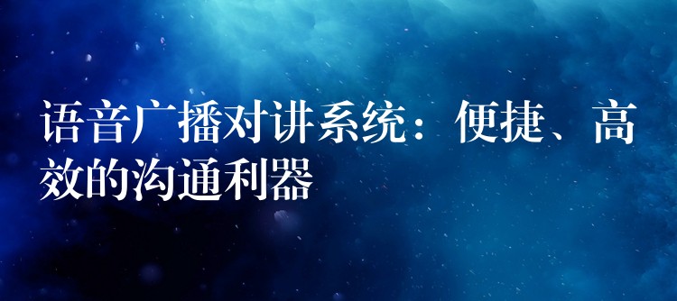  語(yǔ)音廣播對(duì)講系統(tǒng)：便捷、高效的溝通利器