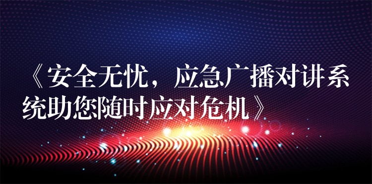  《安全無憂，應(yīng)急廣播對講系統(tǒng)助您隨時(shí)應(yīng)對危機(jī)》