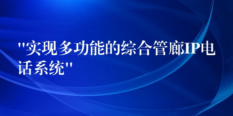  “實現(xiàn)多功能的綜合管廊IP電話系統(tǒng)”
