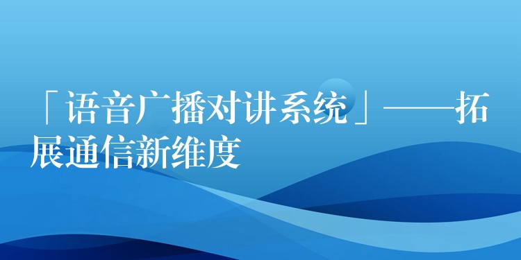 「語音廣播對講系統(tǒng)」——拓展通信新維度