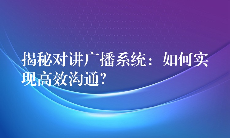  揭秘對(duì)講廣播系統(tǒng)：如何實(shí)現(xiàn)高效溝通？