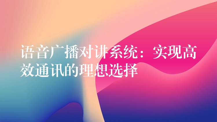  語音廣播對講系統(tǒng)：實(shí)現(xiàn)高效通訊的理想選擇