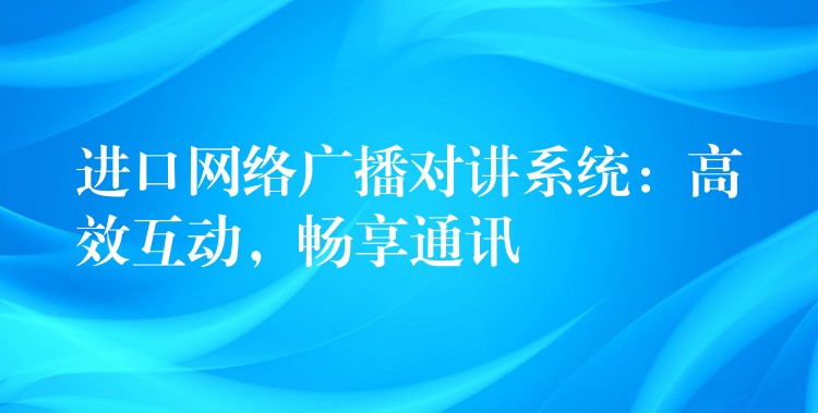  進口網(wǎng)絡(luò)廣播對講系統(tǒng)：高效互動，暢享通訊