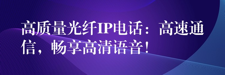  高質(zhì)量光纖IP電話：高速通信，暢享高清語(yǔ)音！