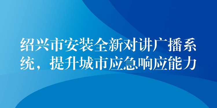  紹興市安裝全新對講廣播系統(tǒng)，提升城市應(yīng)急響應(yīng)能力