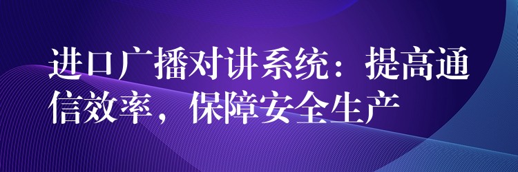  進(jìn)口廣播對講系統(tǒng)：提高通信效率，保障安全生產(chǎn)
