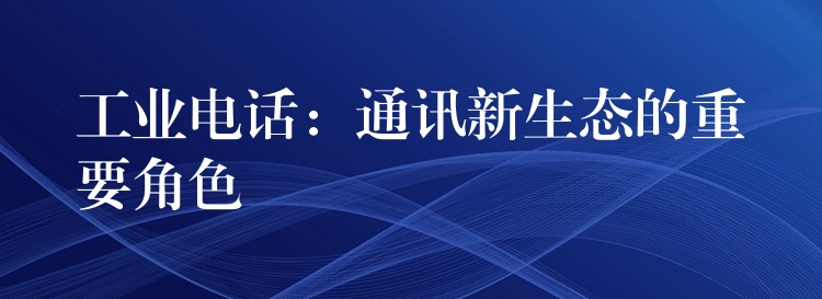  工業(yè)電話：通訊新生態(tài)的重要角色