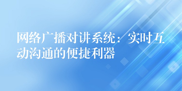  網(wǎng)絡(luò)廣播對講系統(tǒng)：實時互動溝通的便捷利器