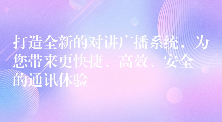  打造全新的對(duì)講廣播系統(tǒng)，為您帶來(lái)更快捷、高效、安全的通訊體驗(yàn)