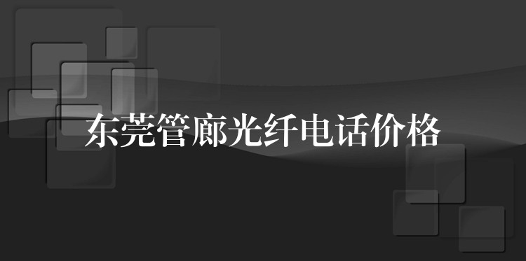  東莞管廊光纖電話價格