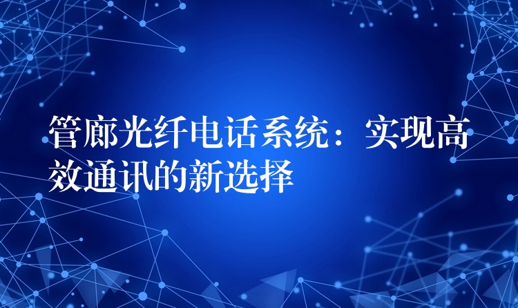  管廊光纖電話系統(tǒng)：實(shí)現(xiàn)高效通訊的新選擇